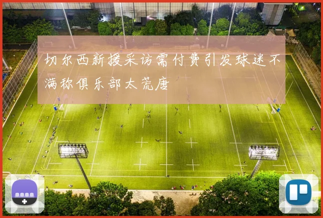 切尔西新援采访需付费引发球迷不满称俱乐部太荒唐