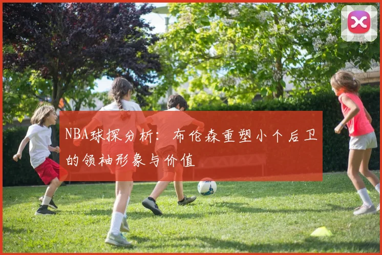 NBA球探分析：布伦森重塑小个后卫的领袖形象与价值