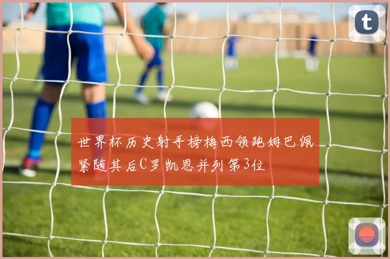 世界杯历史射手榜梅西领跑姆巴佩紧随其后C罗凯恩并列第3位