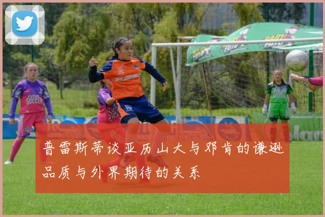 普雷斯蒂谈亚历山大与邓肯的谦逊品质与外界期待的关系