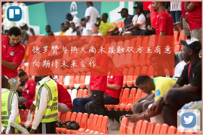 德罗赞与热火尚未接触双方互有意向期待未来合作