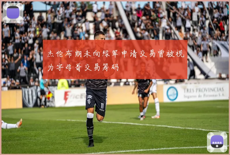 杰伦布朗未向绿军申请交易曾被视为字母哥交易筹码