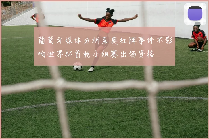 葡萄牙媒体分析莱奥红牌事件不影响世界杯首轮小组赛出场资格