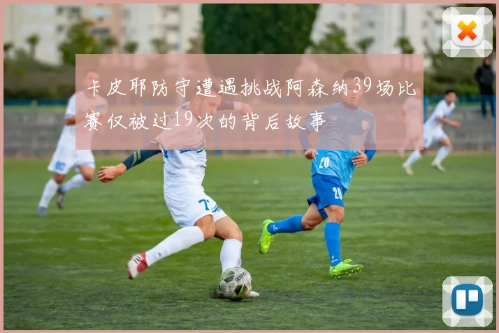卡皮耶防守遭遇挑战阿森纳39场比赛仅被过19次的背后故事