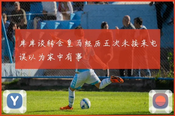 库库谈转会皇马经历五次未接来电误以为家中有事