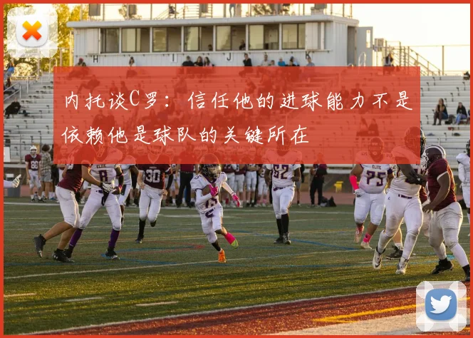 内托谈C罗：信任他的进球能力不是依赖他是球队的关键所在