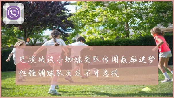 巴埃纳谈小蜘蛛离队传闻鼓励追梦但强调球队决定不可忽视