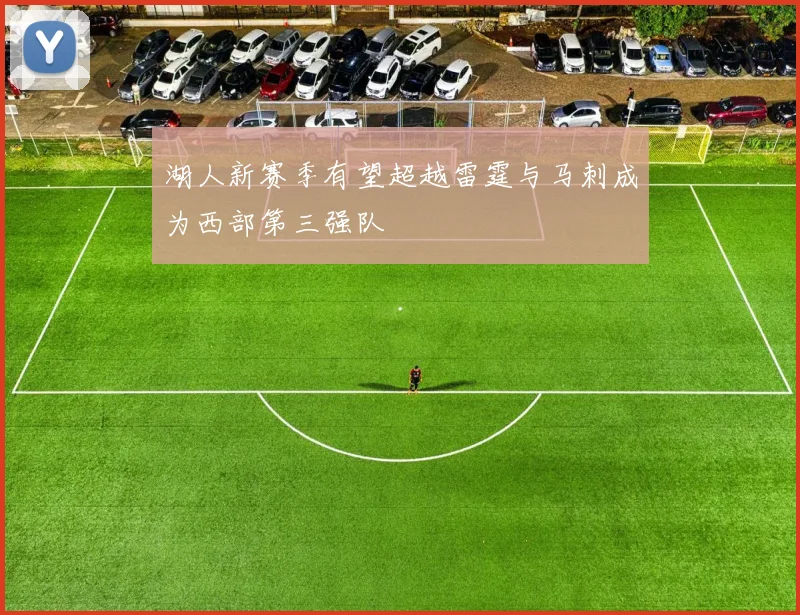 湖人新赛季有望超越雷霆与马刺成为西部第三强队