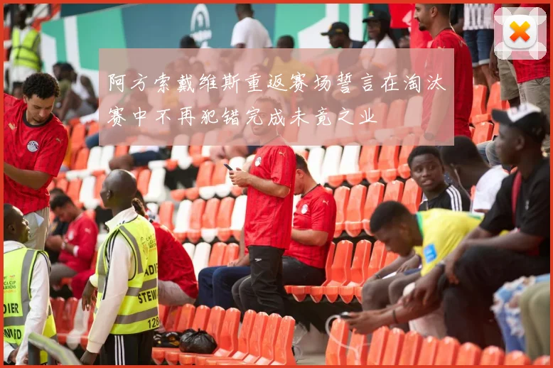 阿方索戴维斯重返赛场誓言在淘汰赛中不再犯错完成未竟之业