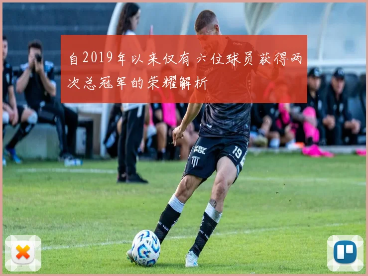 自2019年以来仅有六位球员获得两次总冠军的荣耀解析