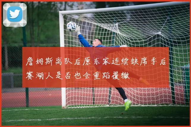 詹姆斯离队后原东家连续缺席季后赛湖人是否也会重蹈覆辙
