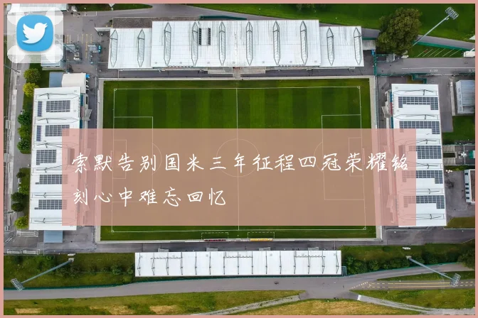 索默告别国米三年征程四冠荣耀铭刻心中难忘回忆