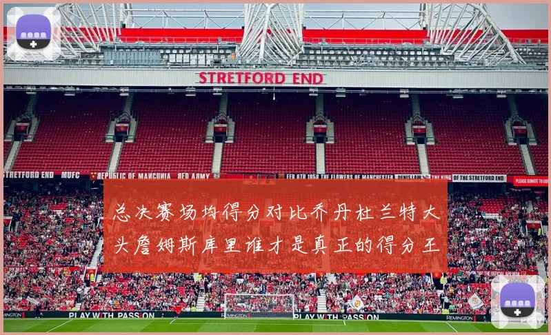 总决赛场均得分对比乔丹杜兰特大头詹姆斯库里谁才是真正的得分王