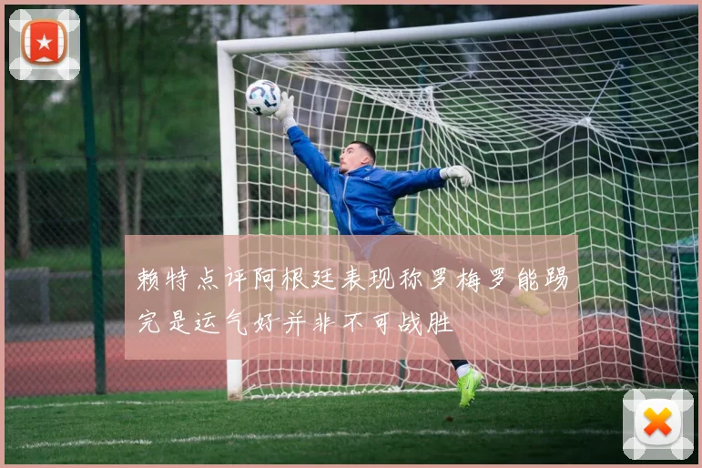 赖特点评阿根廷表现称罗梅罗能踢完是运气好并非不可战胜