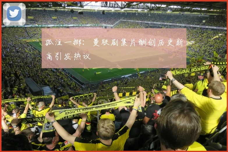 孤注一掷：曼联剧集片酬创历史新高引发热议